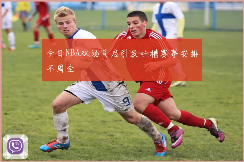 今日NBA双场同启引发吐槽赛事安排不周全