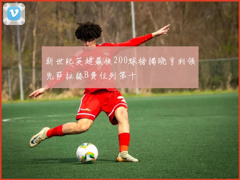 新世纪英超最快200球榜揭晓亨利领先萨拉赫B费位列第十