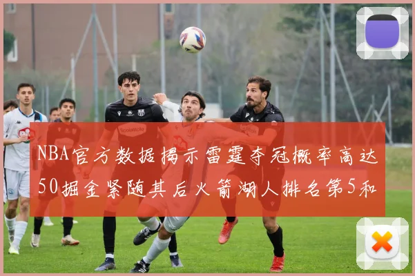 NBA官方数据揭示雷霆夺冠概率高达50掘金紧随其后火箭湖人排名第5和第6