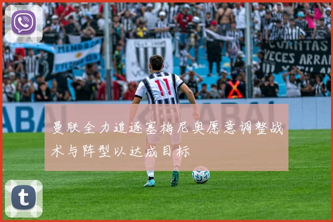 曼联全力追逐塞梅尼奥愿意调整战术与阵型以达成目标