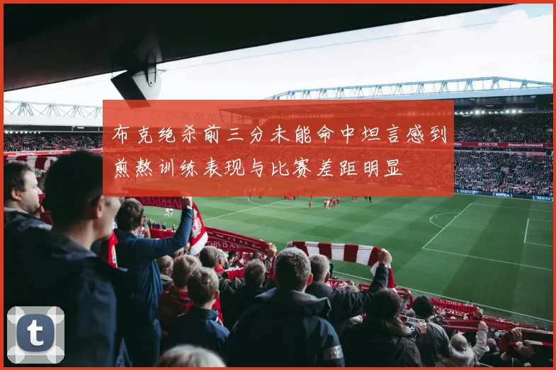 布克绝杀前三分未能命中坦言感到煎熬训练表现与比赛差距明显