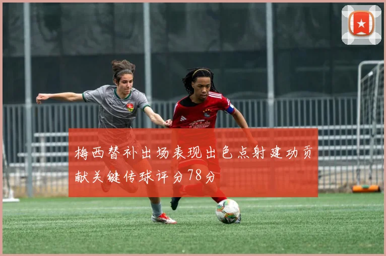 梅西替补出场表现出色点射建功贡献关键传球评分78分