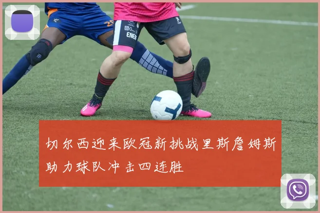 切尔西迎来欧冠新挑战里斯詹姆斯助力球队冲击四连胜