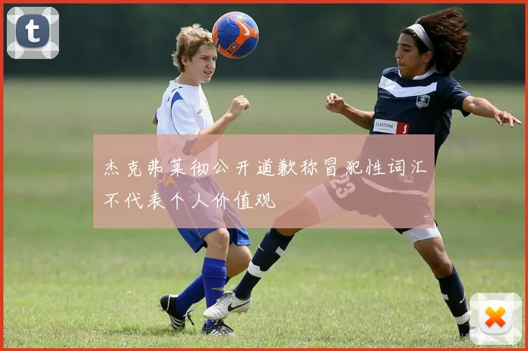杰克弗莱彻公开道歉称冒犯性词汇不代表个人价值观