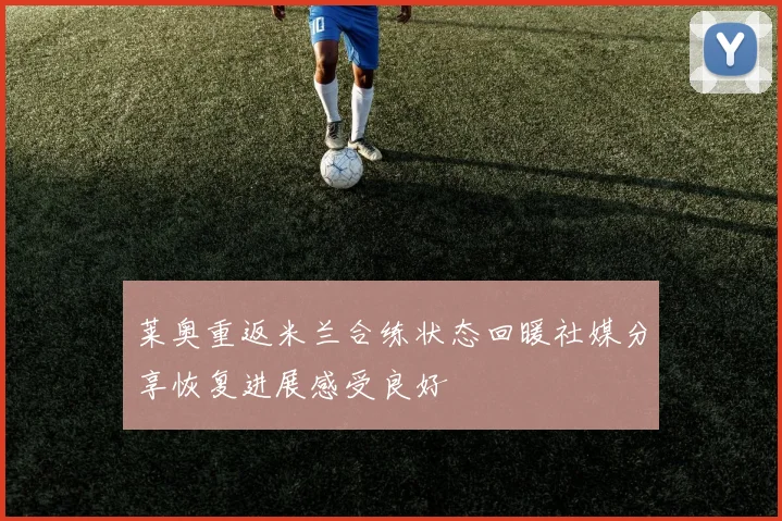 莱奥重返米兰合练状态回暖社媒分享恢复进展感受良好