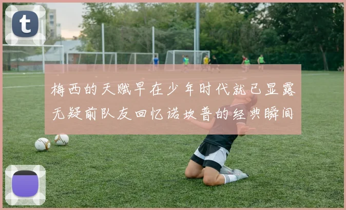 梅西的天赋早在少年时代就已显露无疑前队友回忆诺坎普的经典瞬间