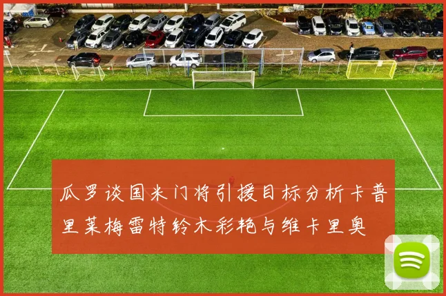 瓜罗谈国米门将引援目标分析卡普里莱梅雷特铃木彩艳与维卡里奥