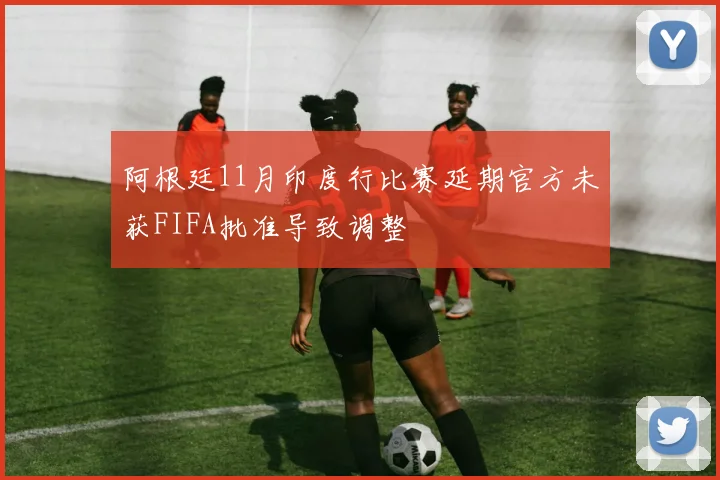 阿根廷11月印度行比赛延期官方未获FIFA批准导致调整