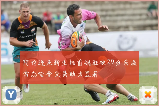 阿伦迎来新生机首战狂砍29分或成常态哈登交易助力显著