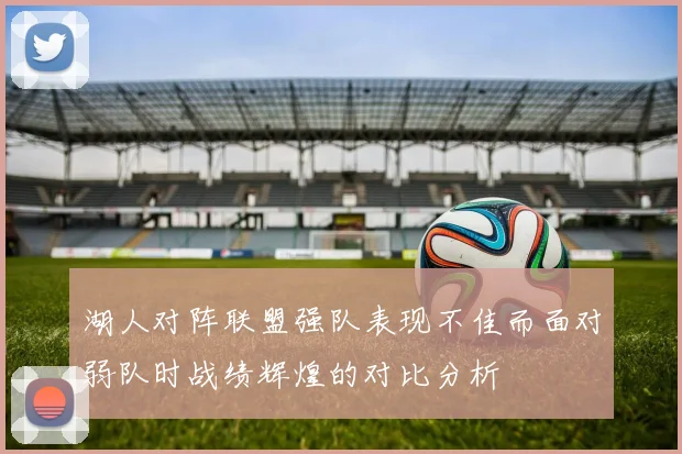 湖人对阵联盟强队表现不佳而面对弱队时战绩辉煌的对比分析