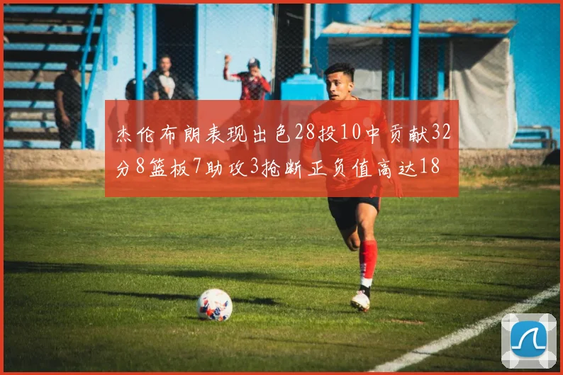 杰伦布朗表现出色28投10中贡献32分8篮板7助攻3抢断正负值高达18
