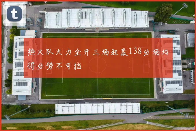 热火队火力全开三场狂轰138分场均得分势不可挡