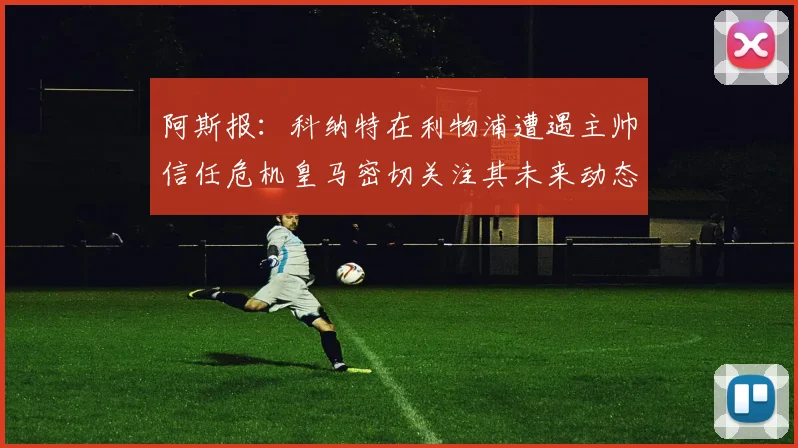 阿斯报：科纳特在利物浦遭遇主帅信任危机皇马密切关注其未来动态