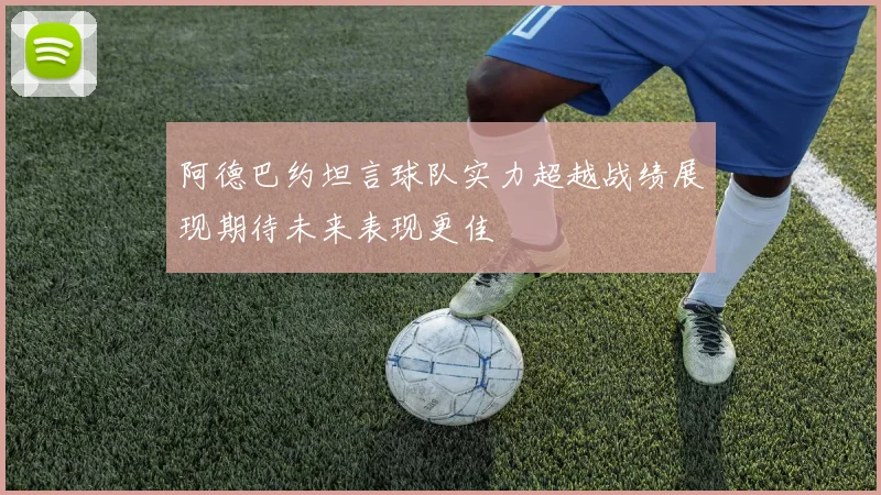 阿德巴约坦言球队实力超越战绩展现期待未来表现更佳