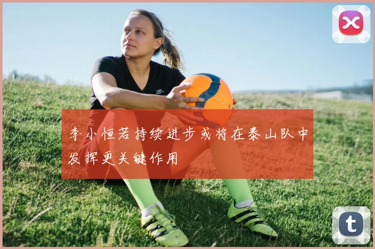 李小恒若持续进步或将在泰山队中发挥更关键作用