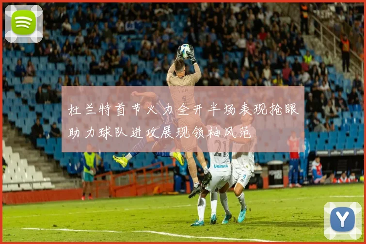 杜兰特首节火力全开半场表现抢眼助力球队进攻展现领袖风范