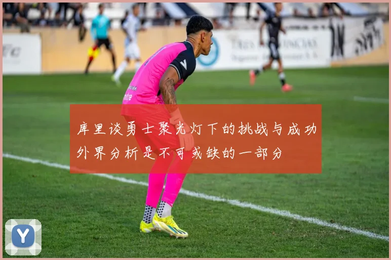 库里谈勇士聚光灯下的挑战与成功外界分析是不可或缺的一部分