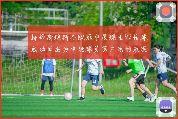 柯蒂斯琼斯在欧冠中展现出92传球成功率成为中场球员第三高的表现