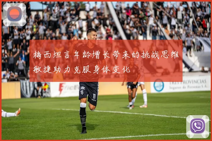 梅西坦言年龄增长带来的挑战思维敏捷助力克服身体变化