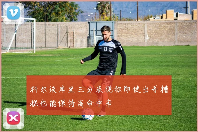 科尔谈库里三分表现称即使出手糟糕也能保持高命中率