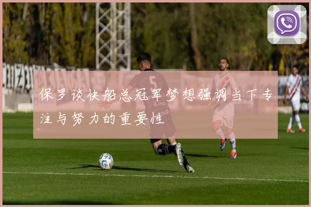 保罗谈快船总冠军梦想强调当下专注与努力的重要性