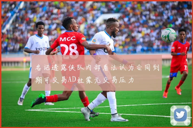名记透露侠队内部看法认为合同到期可交易AD杜蒙无交易压力
