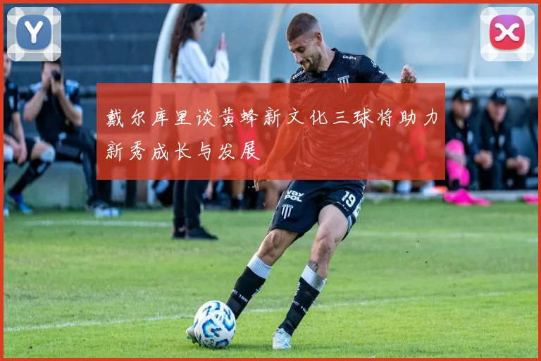 戴尔库里谈黄蜂新文化三球将助力新秀成长与发展