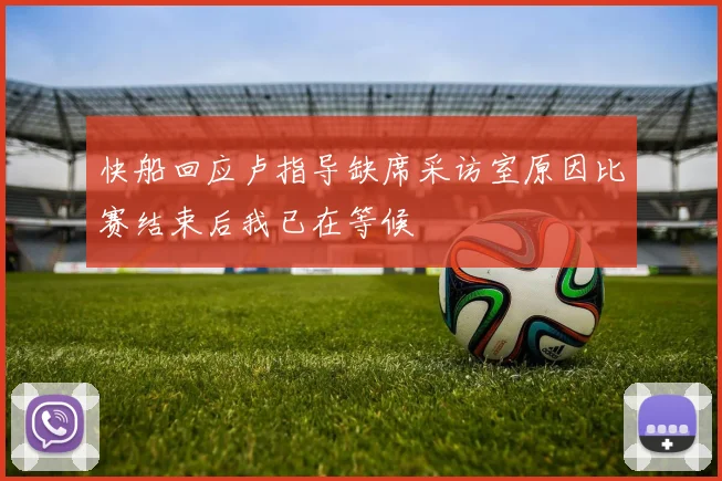 快船回应卢指导缺席采访室原因比赛结束后我已在等候