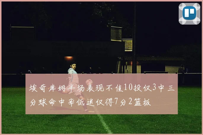 埃奇库姆半场表现不佳10投仅3中三分球命中率低迷仅得7分2篮板