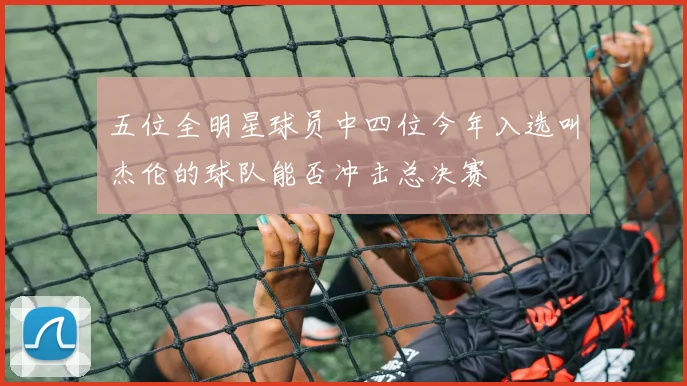 五位全明星球员中四位今年入选叫杰伦的球队能否冲击总决赛