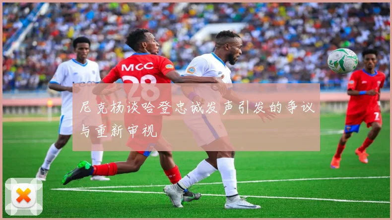 尼克杨谈哈登忠诚发声引发的争议与重新审视
