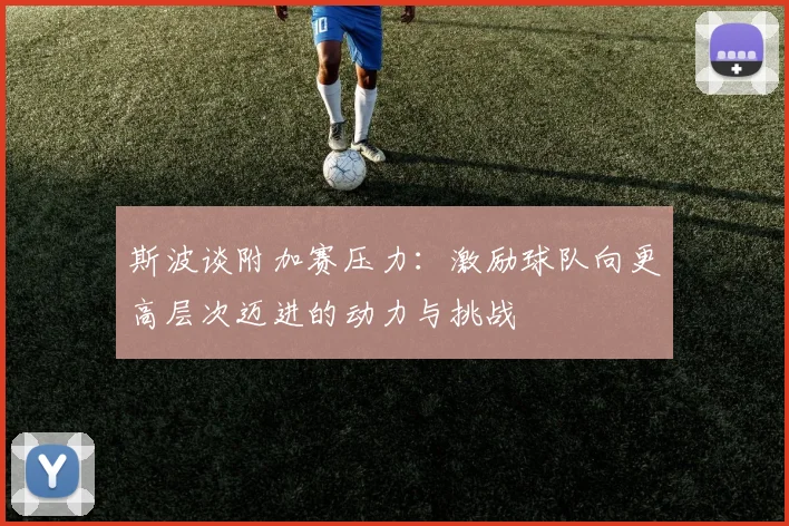 斯波谈附加赛压力：激励球队向更高层次迈进的动力与挑战