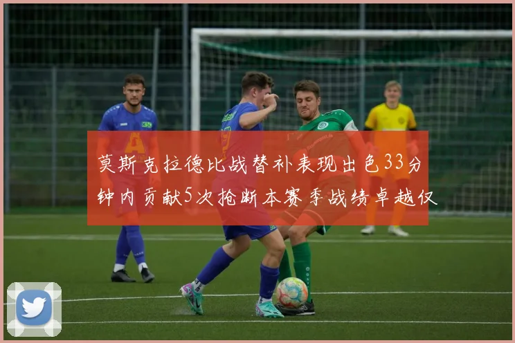 莫斯克拉德比战替补表现出色33分钟内贡献5次抢断本赛季战绩卓越仅1负