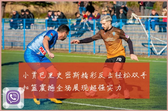 小贾巴里史密斯精彩反击轻松双手扣篮震撼全场展现超强实力