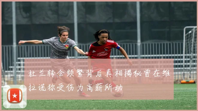 杜兰转会频繁背后真相揭秘曾在维拉谎称受伤为高薪所动