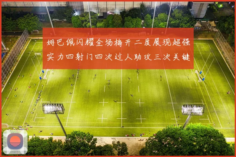 姆巴佩闪耀全场梅开二度展现超强实力四射门四次过人助攻三次关键传球