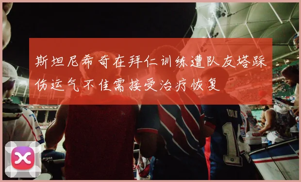 斯坦尼希奇在拜仁训练遭队友塔踩伤运气不佳需接受治疗恢复