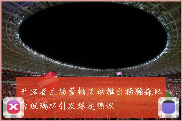 开拓者主场营销活动推出杨瀚森纪念玻璃杯引发球迷热议