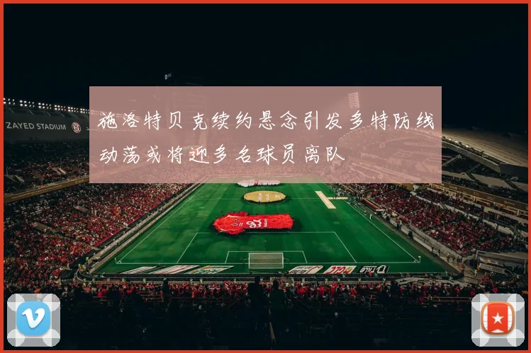 施洛特贝克续约悬念引发多特防线动荡或将迎多名球员离队