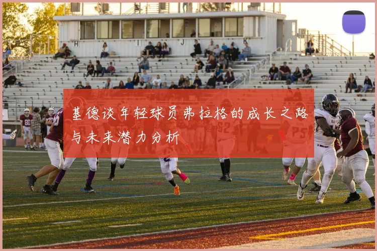 基德谈年轻球员弗拉格的成长之路与未来潜力分析
