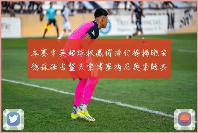 本赛季英超球权赢得排行榜揭晓安德森独占鳌头索博塞梅尼奥紧随其后