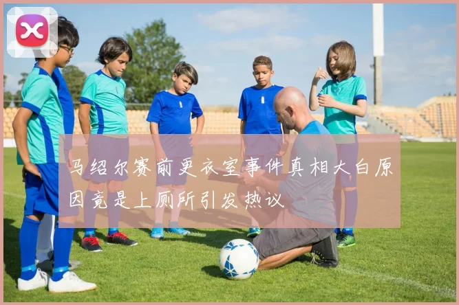 马绍尔赛前更衣室事件真相大白原因竟是上厕所引发热议
