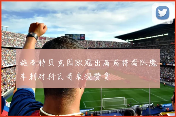 施洛特贝克因欧冠出局或将离队魔车刺对科瓦奇表现赞赏