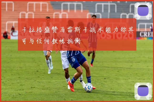 卡拉格盛赞马雷斯卡战术能力称其可与任何教练抗衡