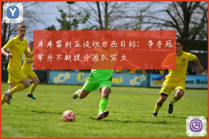 库库雷利亚谈切尔西目标：争夺冠军并不断提升团队实力