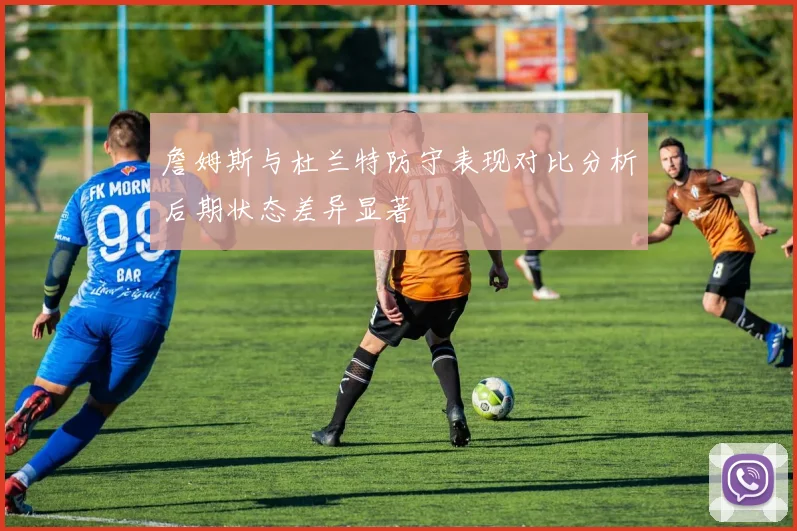 詹姆斯与杜兰特防守表现对比分析后期状态差异显著