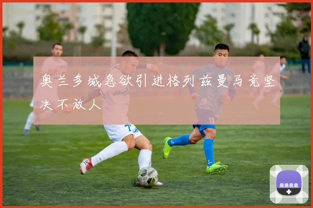 奥兰多城急欲引进格列兹曼马竞坚决不放人