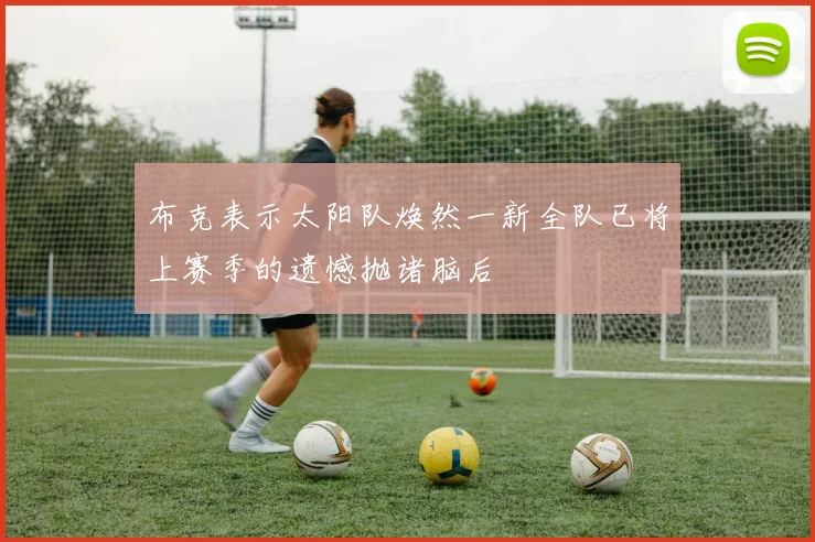 布克表示太阳队焕然一新全队已将上赛季的遗憾抛诸脑后