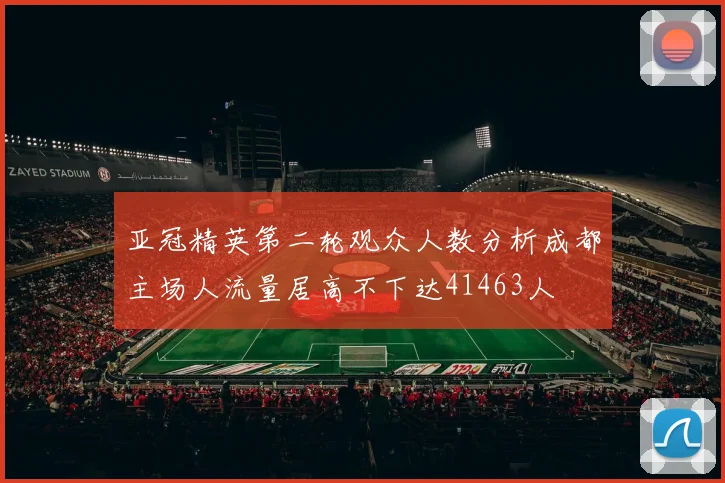 亚冠精英第二轮观众人数分析成都主场人流量居高不下达41463人